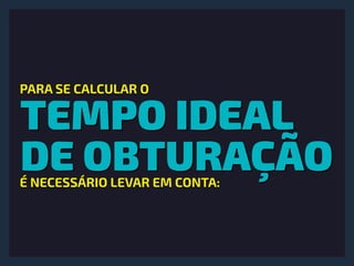 TEMPO IDEAL
DE OBTURAÇÃO
PARA SE CALCULAR O
É NECESSÁRIO LEVAR EM CONTA:
 