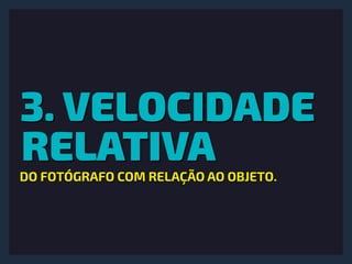 3. VELOCIDADE
RELATIVA
DO FOTÓGRAFO COM RELAÇÃO AO OBJETO.
 