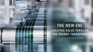 THE NEW ENI
CREATING VALUE THROUGH
THE ENERGY TRANSITION
 