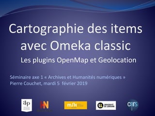 Cartographie des items
avec Omeka classic
Séminaire axe 1 « Archives et Humanités numériques »
Pierre Couchet, mardi 5 février 2019
Les plugins OpenMap et Geolocation
 