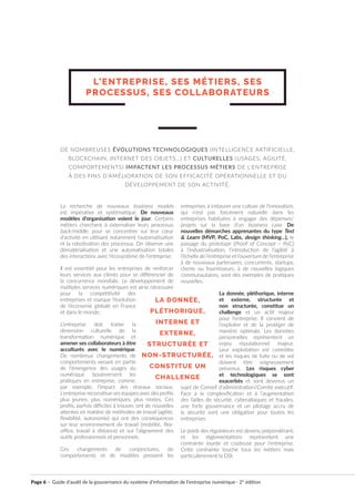 Page 6 · Guide d’audit de la gouvernance du système d’information de l’entreprise numérique · 2° édition
La recherche de nouveaux business models
est impérative et systématique. De nouveaux
modèles d’organisation voient le jour. Certains
métiers cherchent à externaliser leurs processus
back/middle, pour se concentrer sur leur cœur
d’activité en utilisant notamment l’automatisation
et la robotisation des processus. On observe une
dématérialisation et une automatisation totales
des interactions avec l’écosystème de l’entreprise.
Il est essentiel pour les entreprises de renforcer
leurs services aux clients pour se différencier de
la concurrence mondiale. Le développement de
multiples services numériques est ainsi nécessaire
pour la compétitivité des
entreprises et marque l’évolution
de l’économie globale en France
et dans le monde.
L’entreprise doit traiter la
dimension culturelle de la
transformation numérique et
amener ses collaborateurs à être
acculturés avec le numérique.
De nombreux changements de
comportements venant en partie
de l’émergence des usages du
numérique bouleversent les
pratiques en entreprise, comme,
par exemple, l’impact des réseaux sociaux.
L’entreprise reconstitue ses équipes avec des profils
plus jeunes, plus numériques, plus mixtes. Ces
profils, parfois difficiles à trouver, ont de nouvelles
attentes en matière de méthodes de travail (agilité,
flexibilité, autonomie) qui ont des conséquences
sur leur environnement de travail (mobilité, flex-
office, travail à distance) et sur l’alignement des
outils professionnels et personnels.
Ces changements de conjonctures, de
comportements et de modèles pressent les
entreprises à instaurer une culture de l’innovation,
qui n’est pas forcément naturelle dans les
entreprises habituées à engager des dépenses/
projets sur la base d’un business case. De
nouvelles démarches apprenantes du type Test
& Learn (MVP, PoC, Labs, design thinking…), le
passage du prototype (Proof of Concept – PoC)
à l’industrialisation, l’introduction de l’agilité à
l’échelle de l’entreprise et l’ouverture de l’entreprise
à de nouveaux partenaires, concurrents, startups,
clients ou fournisseurs, à de nouvelles logiques
communautaires, sont des exemples de pratiques
nouvelles.
La donnée, pléthorique, interne
et externe, structurée et
non structurée, constitue un
challenge et un actif majeur
pour l’entreprise. Il convient de
l’exploiter et de la protéger de
manière optimale. Les données
personnelles représentent un
enjeu réputationnel majeur.
Leur exploitation est contrôlée
et les risques de fuite ou de vol
doivent être soigneusement
prévenus. Les risques cyber
et technologiques se sont
exacerbés et sont devenus un
sujet de Conseil d’administration/Comité exécutif.
Face à la complexification et à l’augmentation
des failles de sécurité, cyberattaques et fraudes,
une forte gouvernance et un pilotage accru de
la sécurité sont une obligation pour toutes les
entreprises
Le poids des régulateurs est devenu prépondérant,
et les règlementations représentent une
contrainte lourde et coûteuse pour l’entreprise.
Cette contrainte touche tous les métiers mais
particulièrement la DSI.
L’ENTREPRISE, SES MÉTIERS, SES
PROCESSUS, SES COLLABORATEURS
DE NOMBREUSES ÉVOLUTIONS TECHNOLOGIQUES (INTELLIGENCE ARTIFICIELLE,
BLOCKCHAIN, INTERNET DES OBJETS…) ET CULTURELLES (USAGES, AGILITÉ,
COMPORTEMENTS) IMPACTENT LES PROCESSUS MÉTIERS DE L’ENTREPRISE
À DES FINS D’AMÉLIORATION DE SON EFFICACITÉ OPÉRATIONNELLE ET DU
DÉVELOPPEMENT DE SON ACTIVITÉ.
LA DONNÉE,
PLÉTHORIQUE,
INTERNE ET
EXTERNE,
STRUCTURÉE ET
NON-STRUCTURÉE,
CONSTITUE UN
CHALLENGE
 