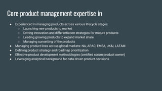 Core product management expertise in
● Experienced in managing products across various lifecycle stages:
○ Launching new p...