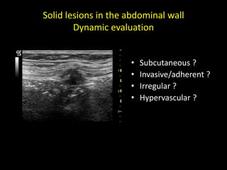 Solid lesions in the abdominal wall
Dynamic evaluation
• Subcutaneous ?
• Invasive/adherent ?
• Irregular ?
• Hypervascular ?
 