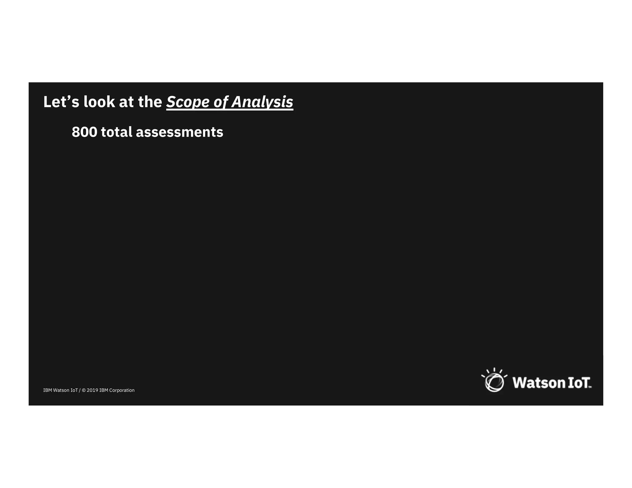 IBM Watson IoT / © 2019 IBM Corporation
800 total assessments
Let’s look at the Scope of Analysis
 