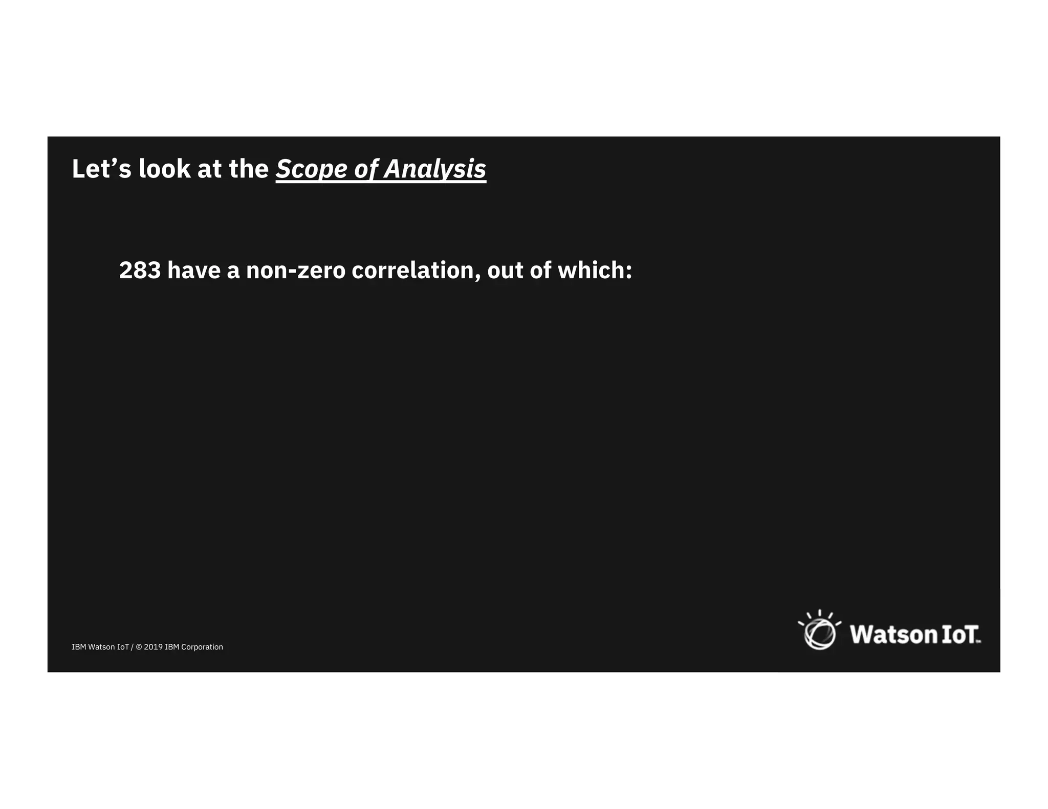IBM Watson IoT / © 2019 IBM Corporation
283 have a non-zero correlation, out of which:
Let’s look at the Scope of Analysis
 