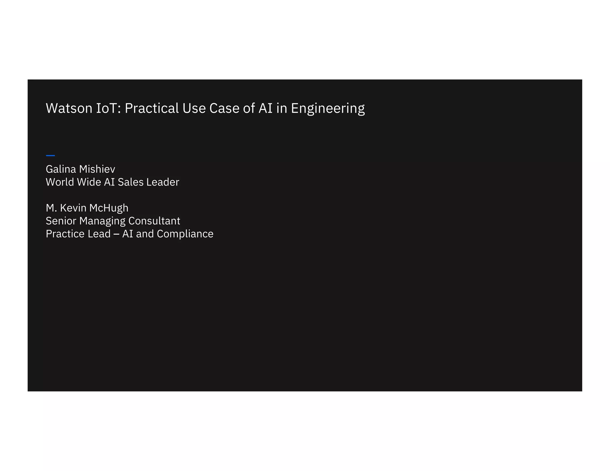 Watson IoT: Practical Use Case of AI in Engineering
—
Galina Mishiev
World Wide AI Sales Leader
M. Kevin McHugh
Senior Managing Consultant
Practice Lead – AI and Compliance
 