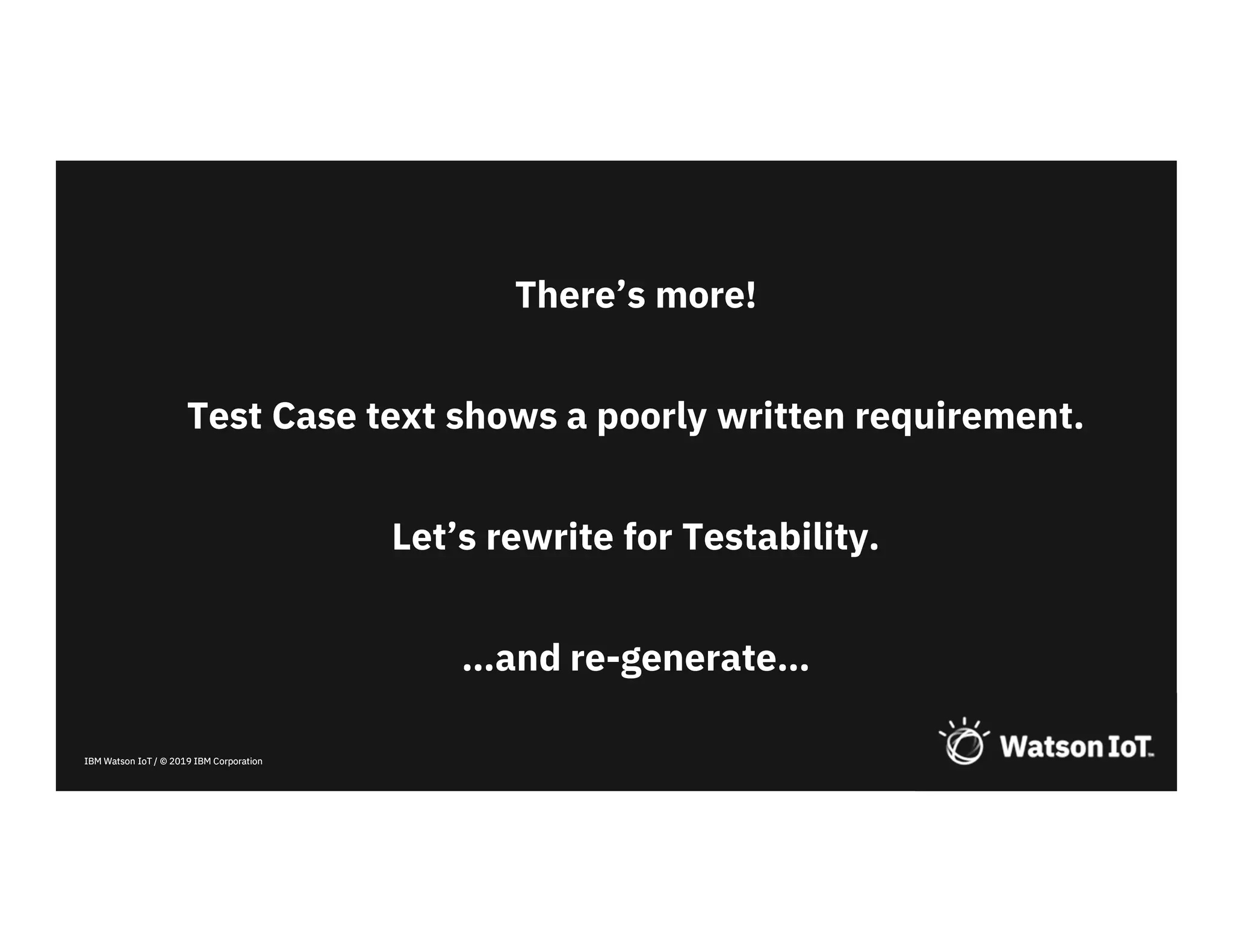 IBM Watson IoT / © 2019 IBM CorporationIBM Watson IoT / © 2019 IBM Corporation
There’s more!
Test Case text shows a poorly written requirement.
Let’s rewrite for Testability.
…and re-generate…
 