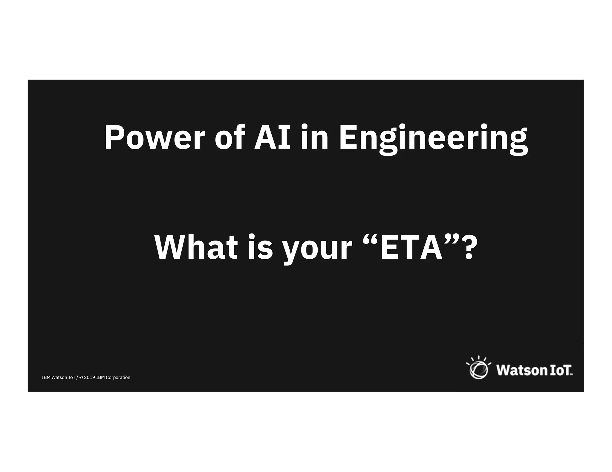 IBM Watson IoT / © 2019 IBM CorporationIBM Watson IoT / © 2019 IBM Corporation
Power of AI in Engineering
What is your “ETA”?
 