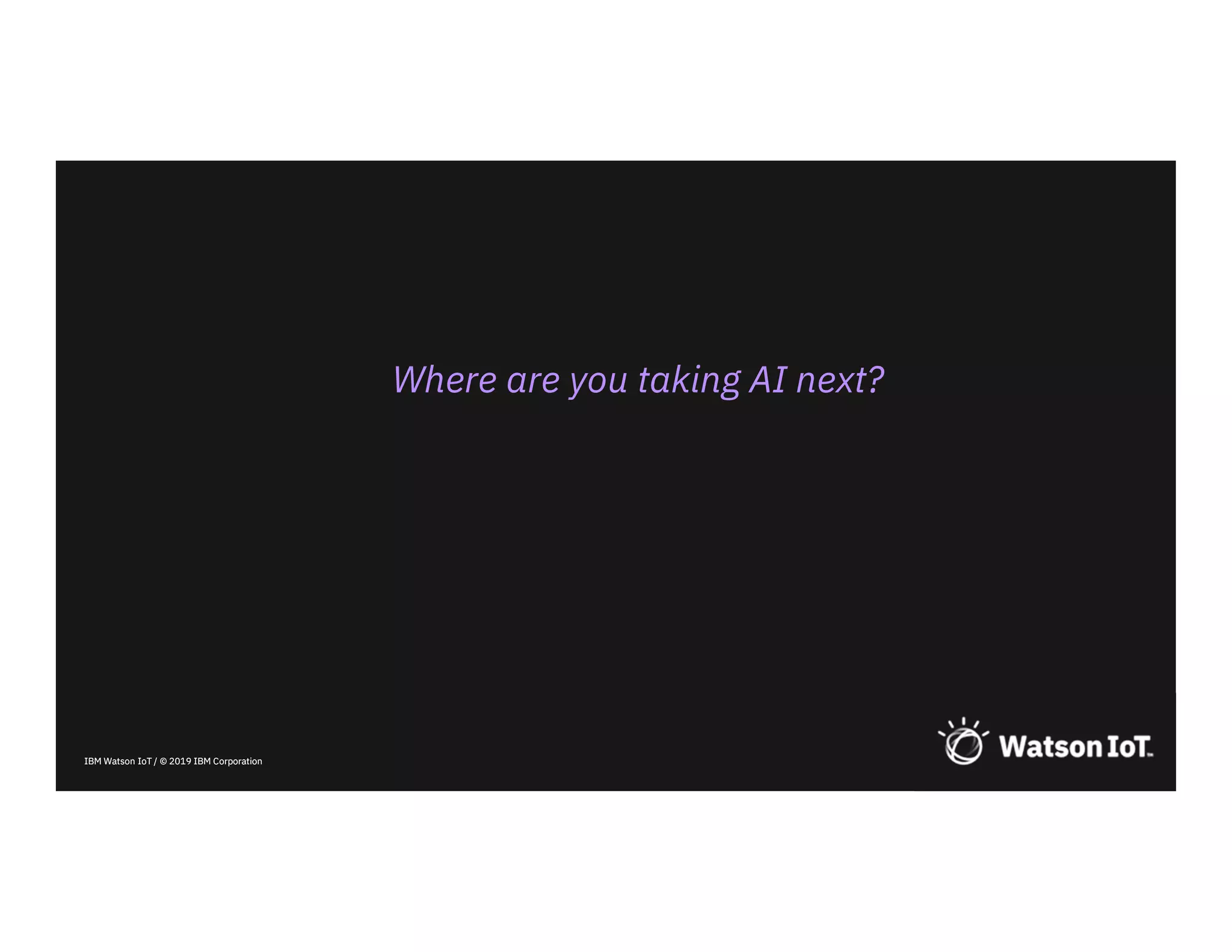 IBM Watson IoT / © 2019 IBM CorporationIBM Watson IoT / © 2019 IBM Corporation
Where are you taking AI next?
 