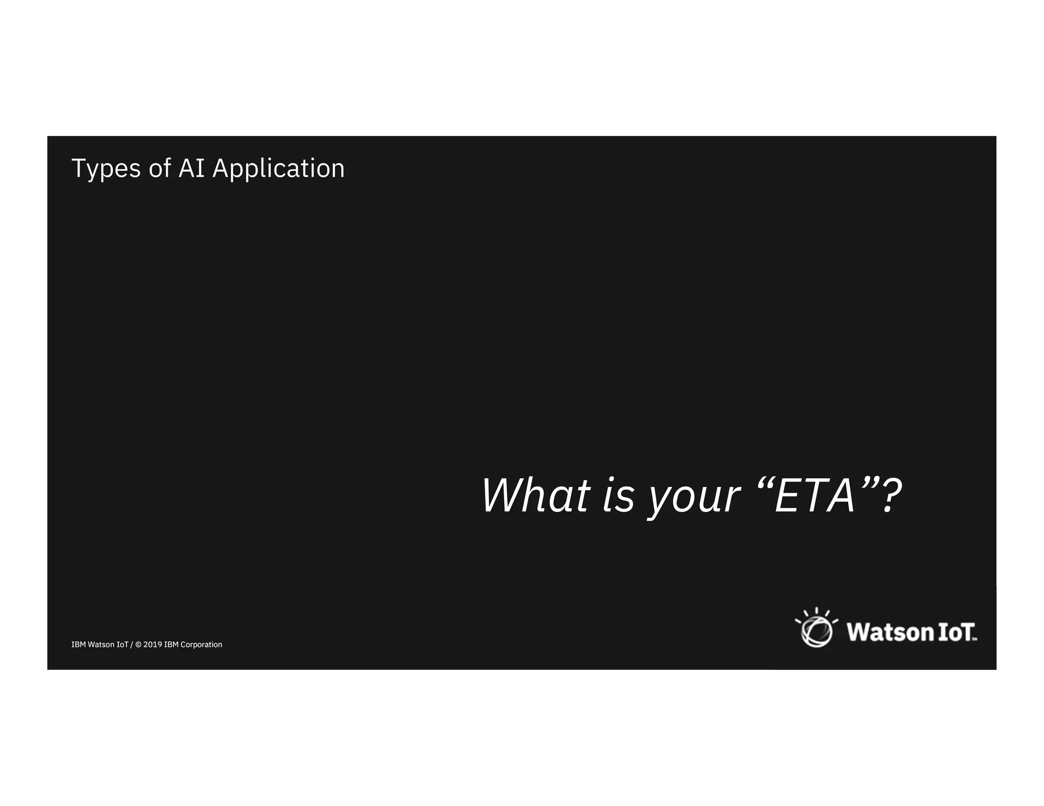 IBM Watson IoT / © 2019 IBM CorporationIBM Watson IoT / © 2019 IBM Corporation
Types of AI Application
What is your “ETA”?
 