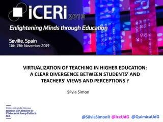 @SilviaSimonR @IceUdG @QuimicaUdG
VIRTUALIZATION OF TEACHING IN HIGHER EDUCATION:
A CLEAR DIVERGENCE BETWEEN STUDENTS’ AND
TEACHERS’ VIEWS AND PERCEPTIONS ?
Sílvia Simon
 