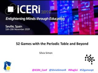 @SilviaSimonR #MagSci #52gamespt@ICERI_Conf
52 Games with the Periodic Table and Beyond
Sílvia Simon
 