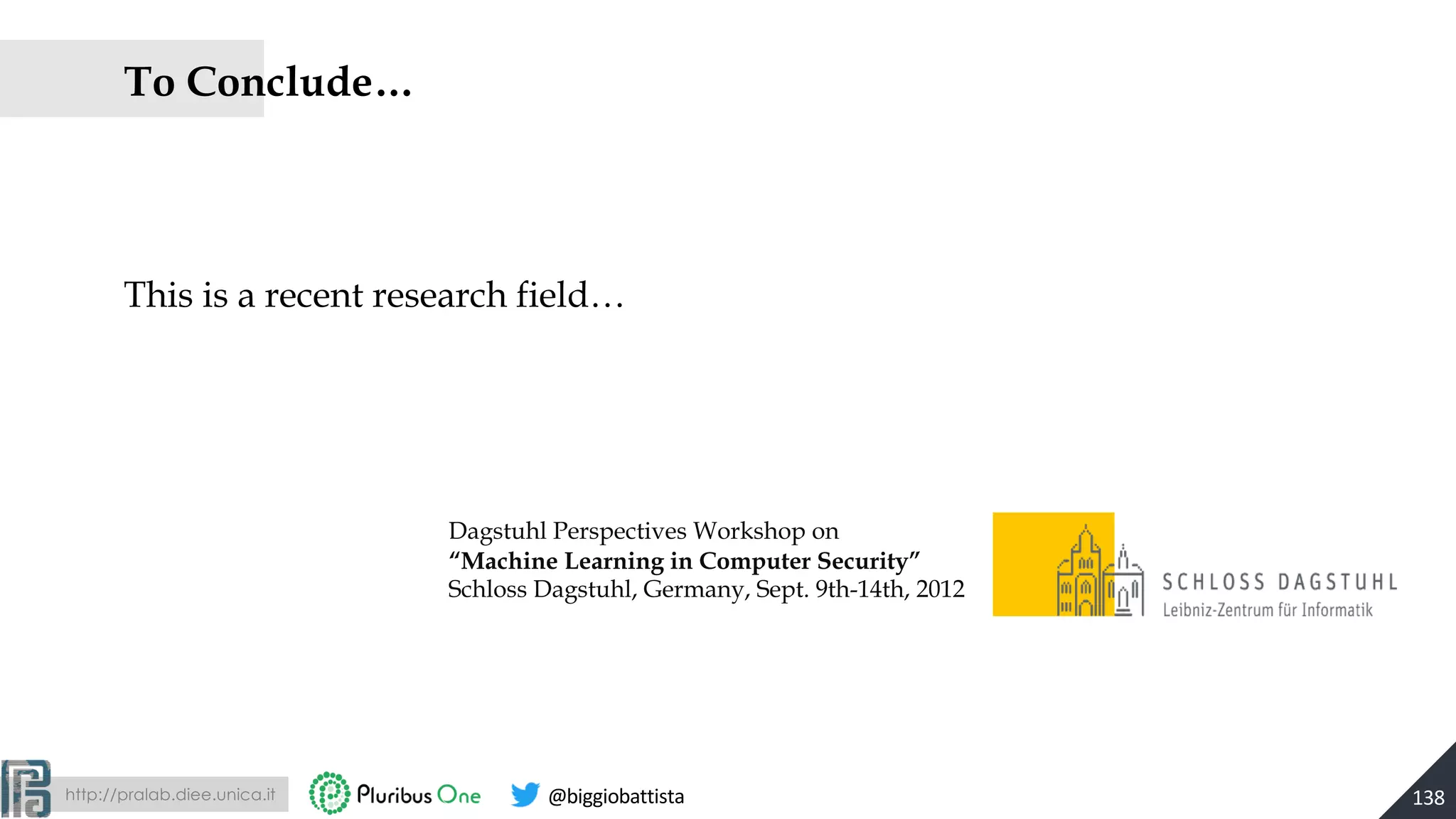 http://pralab.diee.unica.it @biggiobattista
To Conclude…
This is a recent research field…
138
Dagstuhl Perspectives Workshop on
“Machine Learning in Computer Security”
Schloss Dagstuhl, Germany, Sept. 9th-14th, 2012
 