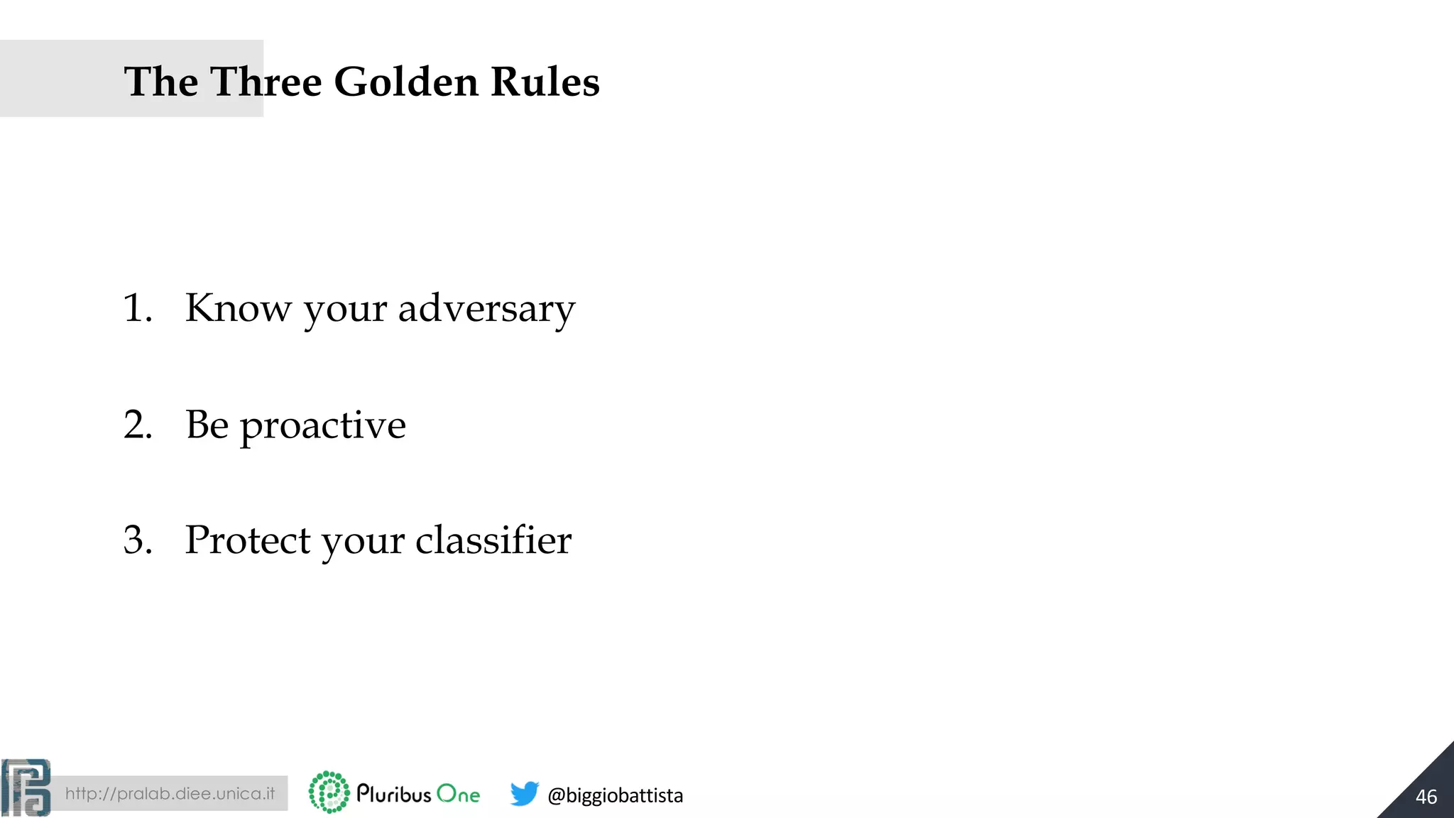 http://pralab.diee.unica.it @biggiobattista
The Three Golden Rules
1. Know your adversary
2. Be proactive
3. Protect your classifier
46
 