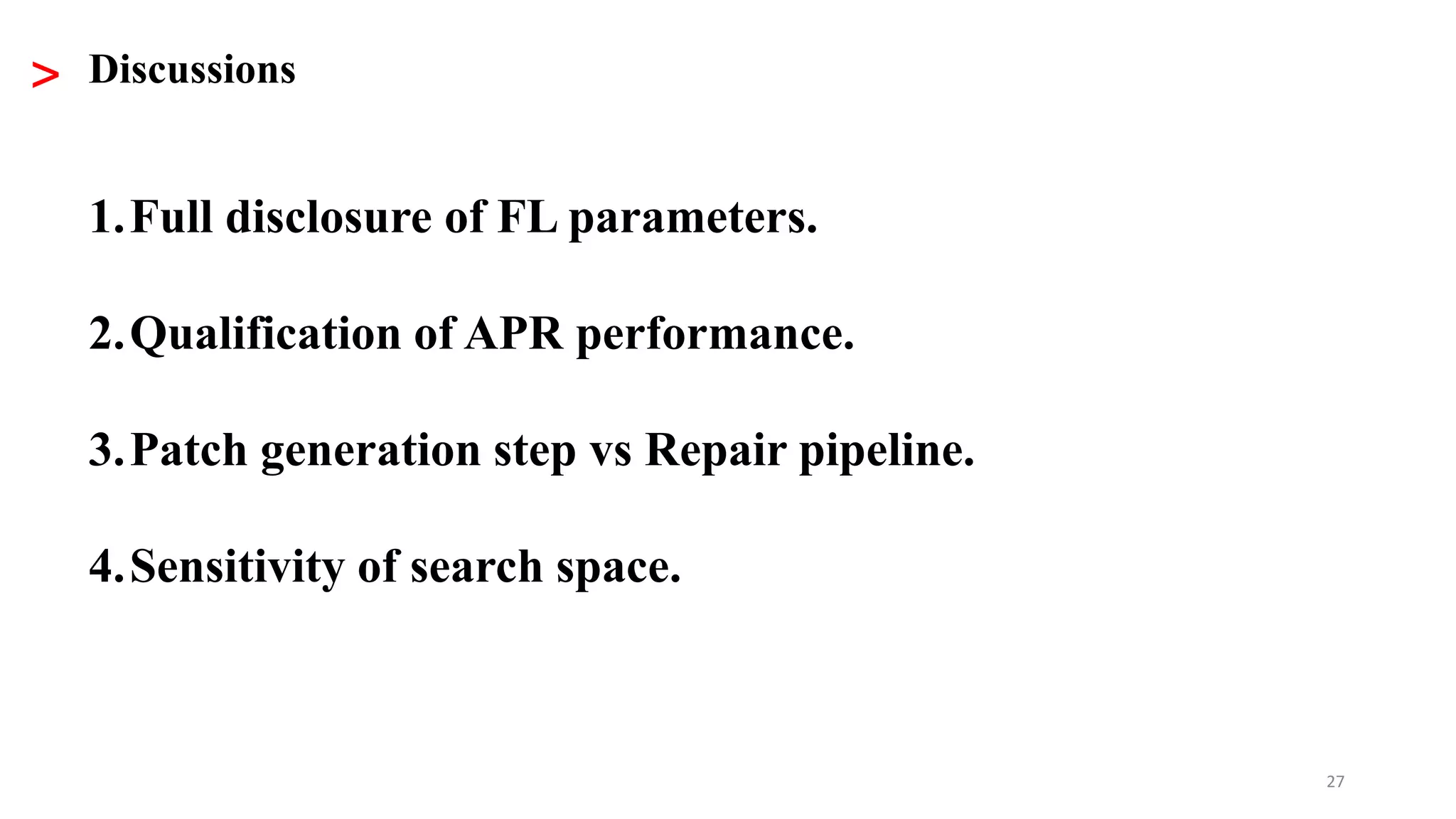27
> Discussions
1.Full disclosure of FL parameters.
2.Qualification of APR performance.
3.Patch generation step vs Repair pipeline.
4.Sensitivity of search space.
 