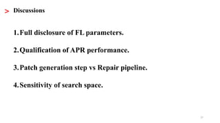 27
> Discussions
1.Full disclosure of FL parameters.
2.Qualification of APR performance.
3.Patch generation step vs Repair...