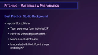 PITCHING – MATERIALS & PREPARATION
Best Practice: Studio Background
▪ Important for publisher
▪ Team experience (over individual XP)
▪ Have you worked together before?
▪ Maybe as a student team?
▪ Maybe start with Work-For-Hire to get
credibility/XP
 