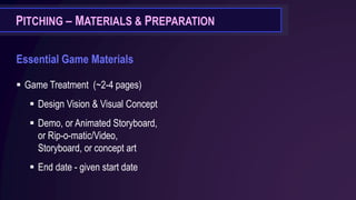 PITCHING – MATERIALS & PREPARATION
Essential Game Materials
▪ Game Treatment (~2-4 pages)
▪ Design Vision & Visual Concept
▪ Demo, or Animated Storyboard,
or Rip-o-matic/Video,
Storyboard, or concept art
▪ End date - given start date
 