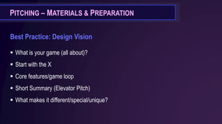 Best Practice: Design Vision
▪ What is your game (all about)?
▪ Start with the X
▪ Core features/game loop
▪ Short Summary (Elevator Pitch)
▪ What makes it different/special/unique?
PITCHING – MATERIALS & PREPARATION
 