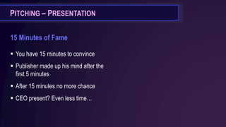 PITCHING – PRESENTATION
15 Minutes of Fame
▪ You have 15 minutes to convince
▪ Publisher made up his mind after the
first 5 minutes
▪ After 15 minutes no more chance
▪ CEO present? Even less time…
 