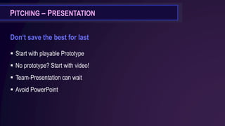 PITCHING – PRESENTATION
Don‘t save the best for last
▪ Start with playable Prototype
▪ No prototype? Start with video!
▪ Team-Presentation can wait
▪ Avoid PowerPoint
 