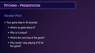 PITCHING – PRESENTATION
Elevator Pitch
▪ Your game idea in 45 seconds:
▪ What’s so great about it?
▪ Why is it unique?
▪ What’s the core loop of the game?
▪ Why would I stop playing XYZ for
this game?
 