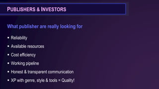 PUBLISHERS & INVESTORS
What publisher are really looking for
▪ Reliability
▪ Available resources
▪ Cost efficiency
▪ Working pipeline
▪ Honest & transparent communication
▪ XP with genre, style & tools = Quality!
 
