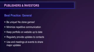 PUBLISHERS & INVESTORS
Best Practice: General
▪ Be unique! No clone games!
▪ Minimize repetitive communication
▪ Keep portfolio on website up to date
▪ Regularly provide updates to contacts
▪ Use and meetings at events to share
major updates
 