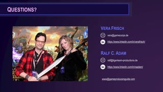 QUESTIONS?
VERA FRISCH
vera@gamecorps.de
https://www.linkedin.com/in/verafrisch/
RALF C. ADAM
https://www.linkedin.com/in/raadam/
www@gameproducersguide.com
ralf@tigerteam-productions.de
 