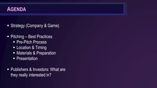 ▪ Strategy (Company & Game)
▪ Pitching – Best Practices
▪ Pre-Pitch Process
▪ Location & Timing
▪ Materials & Preparation
▪ Presentation
▪ Publishers & Investors: What are
they really interested in?
AGENDA
 