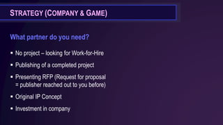 STRATEGY (COMPANY & GAME)
What partner do you need?
▪ No project – looking for Work-for-Hire
▪ Publishing of a completed project
▪ Presenting RFP (Request for proposal
= publisher reached out to you before)
▪ Original IP Concept
▪ Investment in company
 