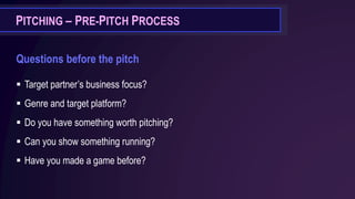 PITCHING – PRE-PITCH PROCESS
Questions before the pitch
▪ Target partner’s business focus?
▪ Genre and target platform?
▪ Do you have something worth pitching?
▪ Can you show something running?
▪ Have you made a game before?
 
