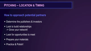 PITCHING – LOCATION & TIMING
How to approach potential partners
▪ Determine the publishers & investors
▪ Look to build relationships
-> Grow your network!
▪ Look for opportunities to meet
▪ Prepare your materials
▪ Practice & Polish!
 