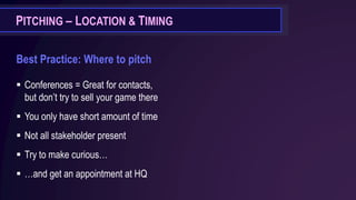 Best Practice: Where to pitch
▪ Conferences = Great for contacts,
but don’t try to sell your game there
▪ You only have short amount of time
▪ Not all stakeholder present
▪ Try to make curious…
▪ …and get an appointment at HQ
PITCHING – LOCATION & TIMING
 