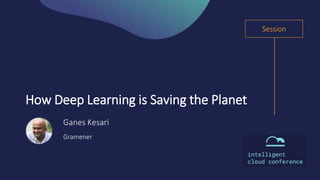 Session
Ganes Kesari
Gramener
How Deep Learning is Saving the Planet
Session
 