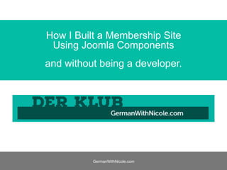 GermanWithNicole.com
How I Built a Membership Site
Using Joomla Components
and without being a developer.
 