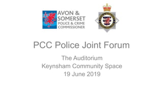 PCC Police Joint Forum
The Auditorium
Keynsham Community Space
19 June 2019
 