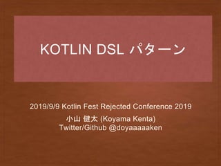 KOTLIN DSL パターン
2019/9/9 Kotlin Fest Rejected Conference 2019
小山 健太 (Koyama Kenta)
Twitter/Github @doyaaaaaken
 
