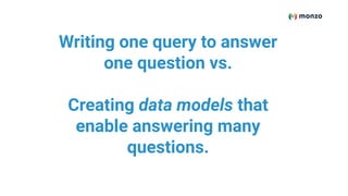 Writing one query to answer
one question vs.
Creating data models that
enable answering many
questions.
 