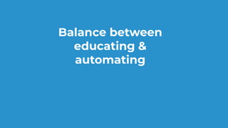 Balance between
educating &
automating
 