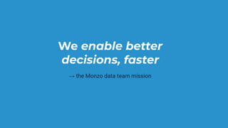 We enable better
decisions, faster
→ the Monzo data team mission
 