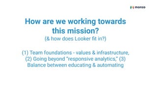 How are we working towards
this mission?
(& how does Looker ﬁt in?)
(1) Team foundations - values & infrastructure,
(2) Going beyond “responsive analytics,” (3)
Balance between educating & automating
 