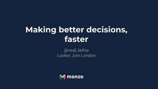 Making better decisions,
faster
@neal_lathia
Looker Join London
 