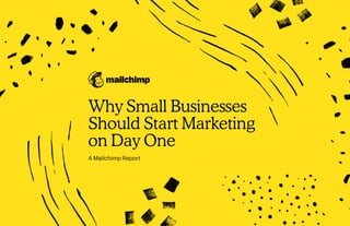 Why Small Businesses
Should Start Marketing
on Day One
A Mailchimp Report
 