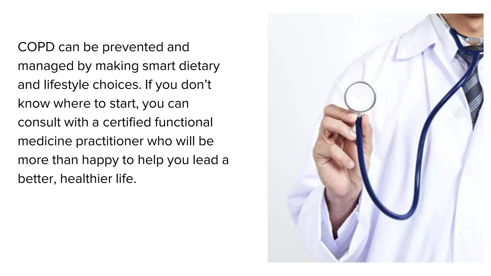 COPD can be prevented and
managed by making smart dietary
and lifestyle choices. If you don’t
know where to start, you can
consult with a certified functional
medicine practitioner who will be
more than happy to help you lead a
better, healthier life.
 