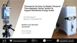 Thermporal: An Easy-to-Deploy Temporal
Thermographic Sensor System to
Support Residential Energy Audits
CHI 2019 | May 9th
Session on Sustainable HCI
Matthew Louis Mauriello
@mattm401
Brenna McNally
Jon E. Froehlich
 
