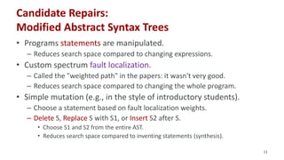 Candidate Repairs:
Modified Abstract Syntax Trees
• Programs statements are manipulated.
– Reduces search space compared t...