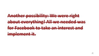 Another possibility: We were right
about everything! All we needed was
for Facebook to take an interest and
implement it.
...