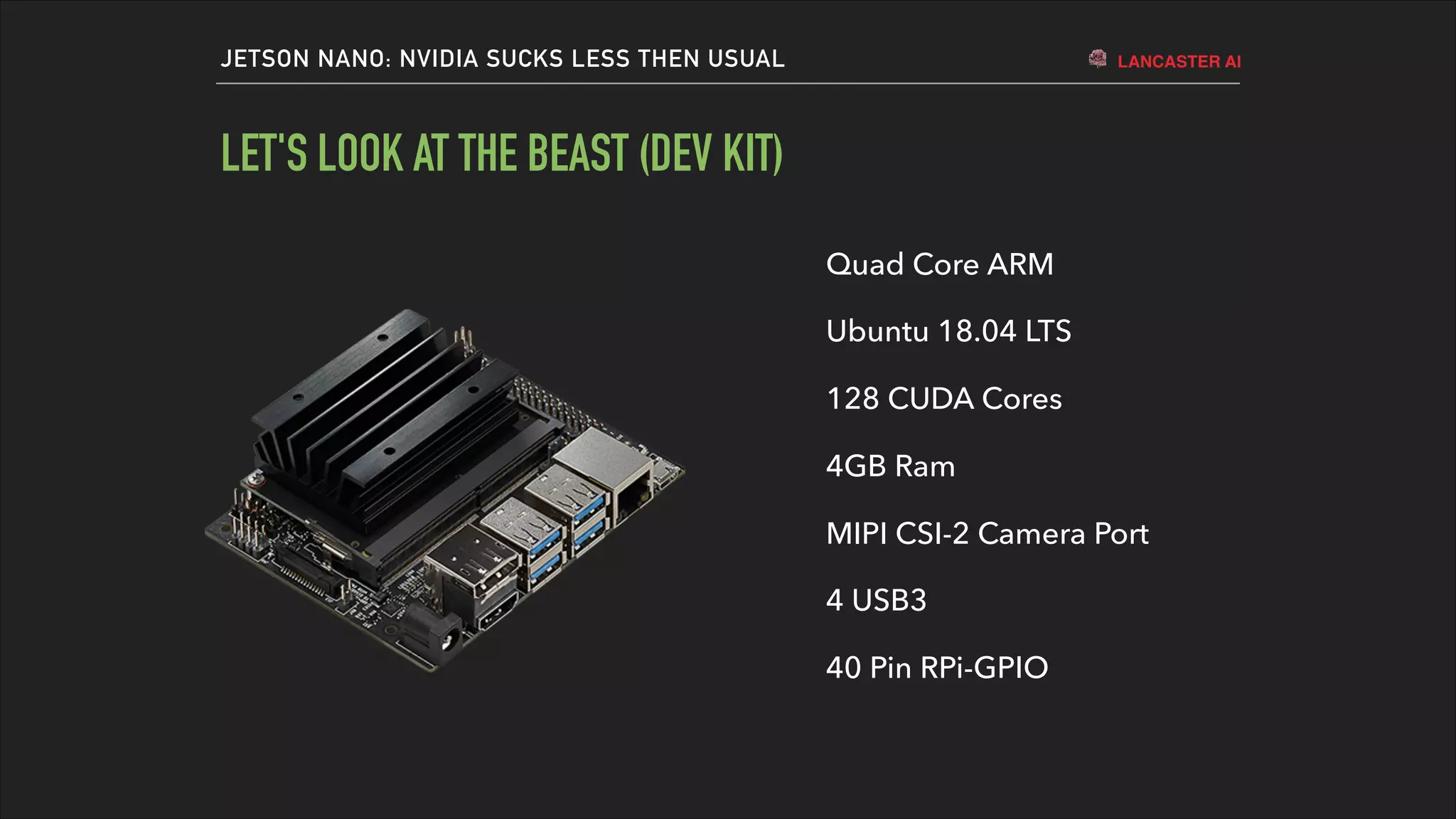 LANCASTER AIJETSON NANO: NVIDIA SUCKS LESS THEN USUAL
LET'S LOOK AT THE BEAST (DEV KIT)
Quad Core ARM
Ubuntu 18.04 LTS
128 CUDA Cores
4GB Ram
MIPI CSI-2 Camera Port
4 USB3
40 Pin RPi-GPIO
 