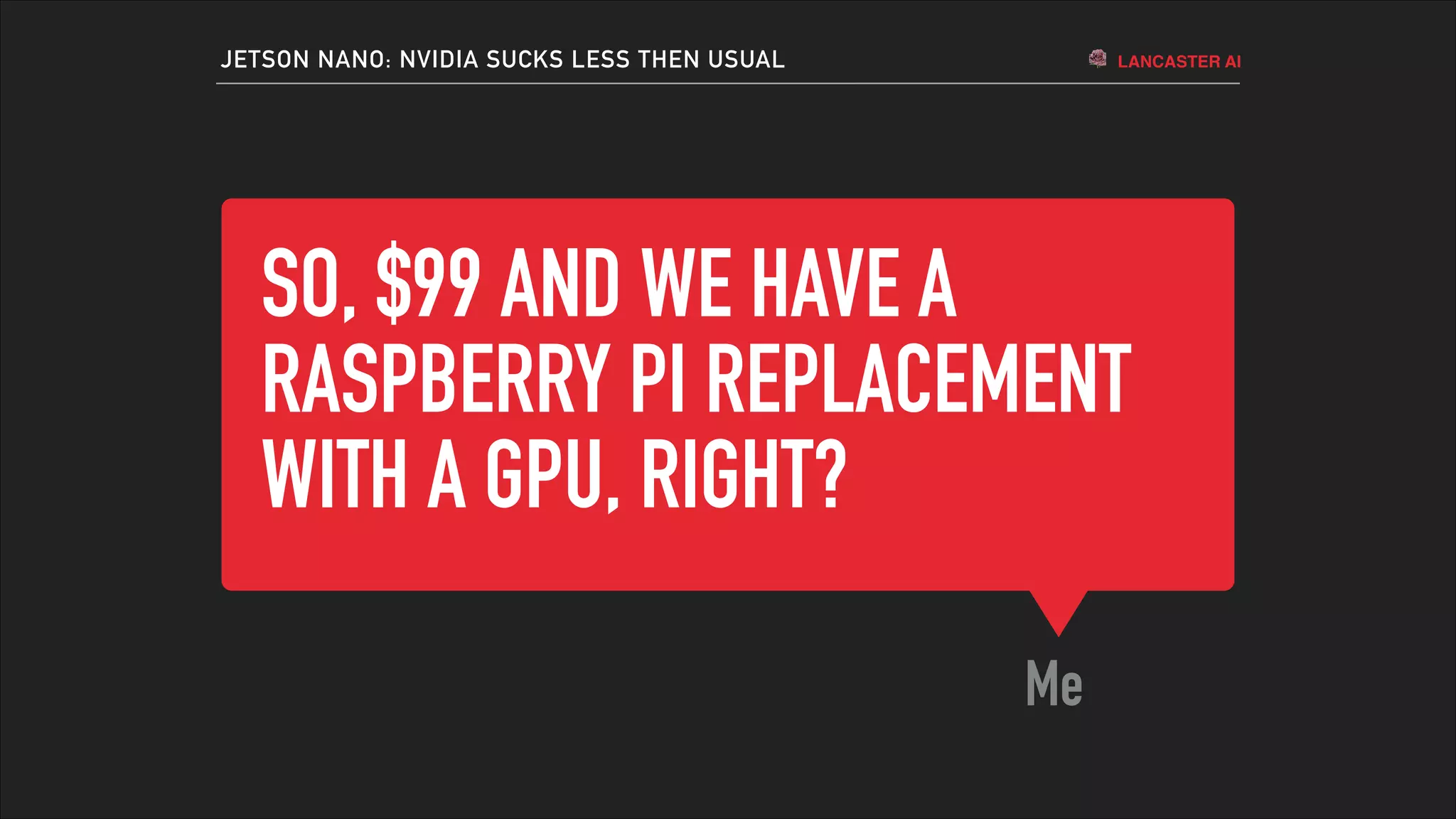 LANCASTER AI
SO, $99 AND WE HAVE A
RASPBERRY PI REPLACEMENT
WITH A GPU, RIGHT?
Me
JETSON NANO: NVIDIA SUCKS LESS THEN USUAL
 